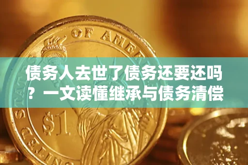 武汉债务人去世了债务还要还吗？一文读懂继承与债务清偿