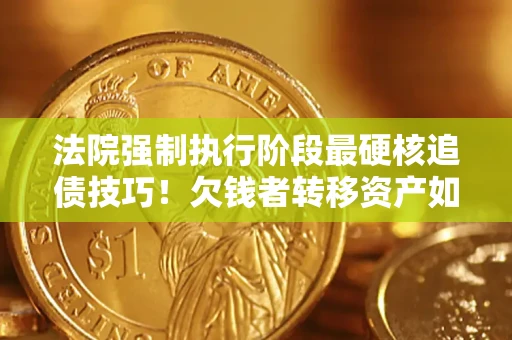 武汉法院强制执行阶段最硬核追债技巧！欠钱者转移资产如何破解？