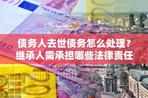 武汉债务人去世债务怎么处理？继承人需承担哪些法律责任？