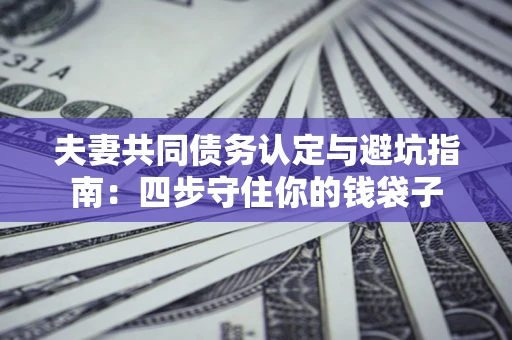 武汉夫妻共同债务认定与避坑指南：四步守住你的钱袋子