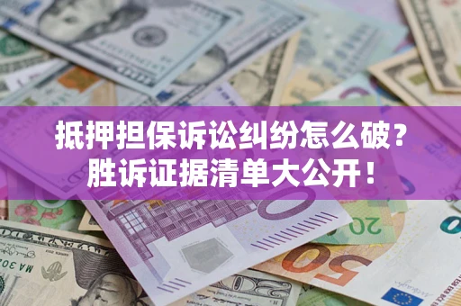 武汉抵押担保诉讼纠纷怎么破？胜诉证据清单大公开！