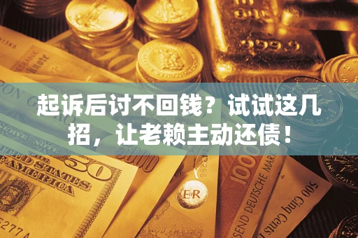 武汉起诉后讨不回钱？试试这几招，让老赖主动还债！