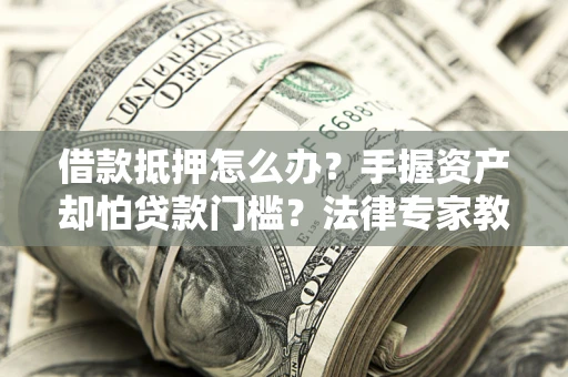 武汉借款抵押怎么办？手握资产却怕贷款门槛？法律专家教你办抵押不踩坑