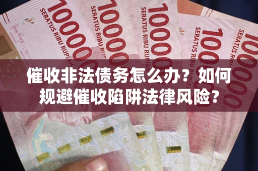 武汉催收非法债务怎么办？如何规避催收陷阱法律风险？