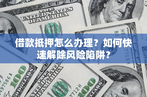 武汉借款抵押怎么办理？如何快速解除风险陷阱？