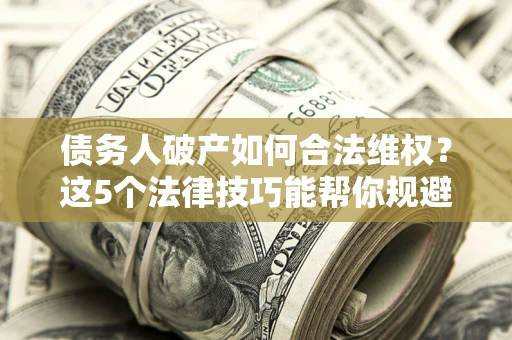 武汉债务人破产如何合法维权？这5个法律技巧能帮你规避风险