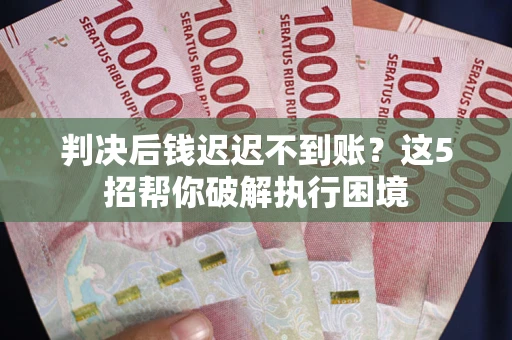 武汉判决后钱迟迟不到账？这5招帮你破解执行困境