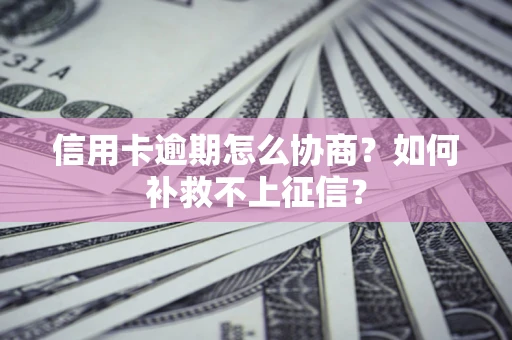武汉信用卡逾期怎么协商？如何补救不上征信？