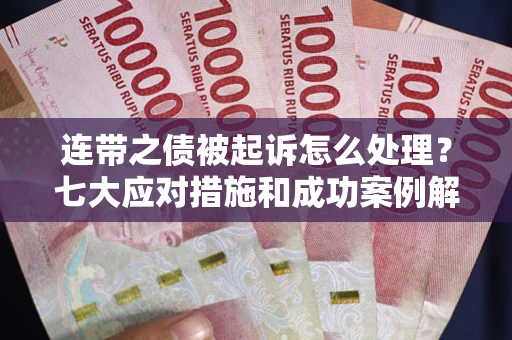 武汉连带之债被起诉怎么处理？七大应对措施和成功案例解析