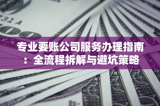 武汉专业要账公司服务办理指南：全流程拆解与避坑策略