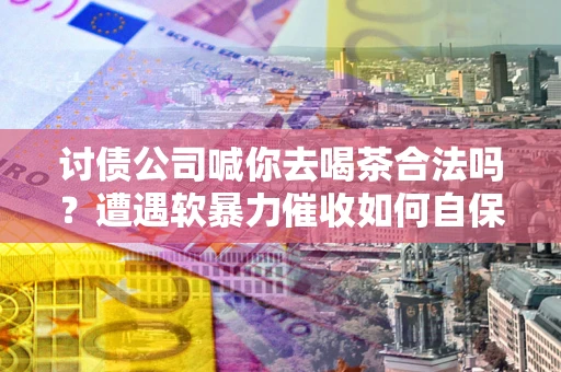 武汉讨债公司喊你去喝茶合法吗？遭遇软暴力催收如何自保？