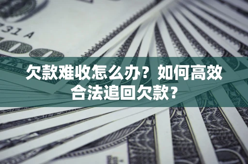 武汉欠款难收怎么办？如何高效合法追回欠款？