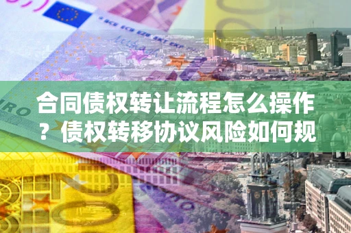 武汉合同债权转让流程怎么操作？债权转移协议风险如何规避？