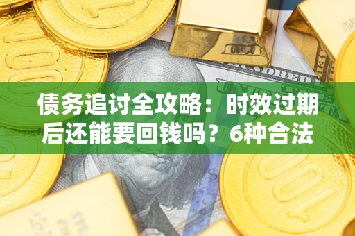 武汉债务追讨全攻略：时效过期后还能要回钱吗？6种合法手段助你维权