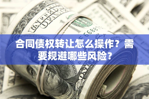 武汉合同债权转让怎么操作？需要规避哪些风险？