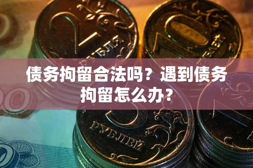 武汉债务拘留合法吗？遇到债务拘留怎么办？