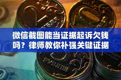 武汉微信截图能当证据起诉欠钱吗？律师教你补强关键证据