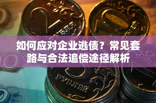 武汉如何应对企业逃债？常见套路与合法追偿途径解析