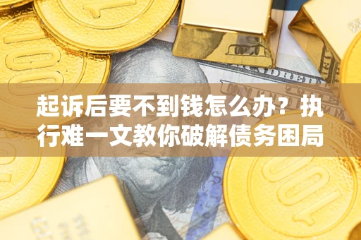 武汉起诉后要不到钱怎么办？执行难一文教你破解债务困局