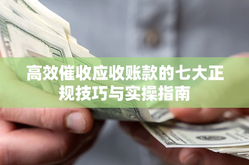 武汉高效催收应收账款的七大正规技巧与实操指南