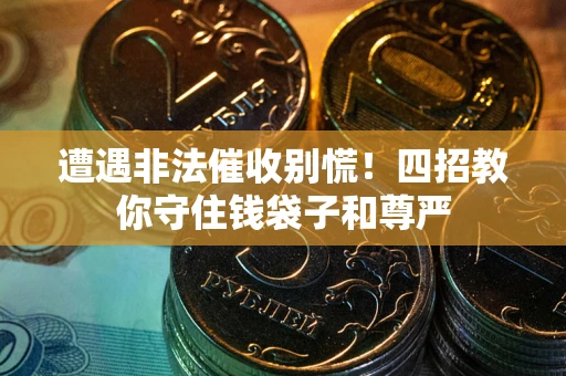 武汉遭遇非法催收别慌！四招教你守住钱袋子和尊严