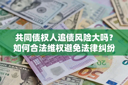 武汉共同债权人追债风险大吗?如何合法维权避免法律纠纷? 武汉共同债权人追债风险大吗?如何合法维权避免法律纠纷?