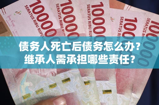 武汉债务人死亡后债务怎么办？继承人需承担哪些责任？