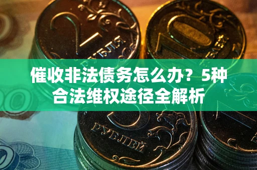 武汉催收非法债务怎么办？5种合法维权途径全解析