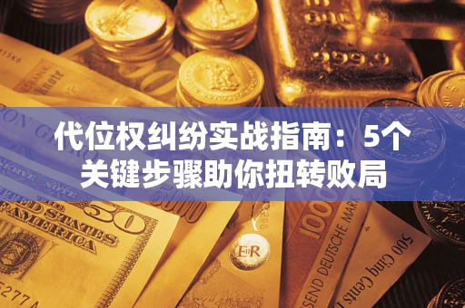 武汉代位权纠纷实战指南：5个关键步骤助你扭转败局