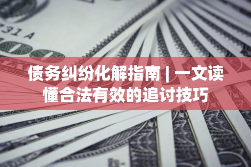 武汉债务纠纷化解指南 | 一文读懂合法有效的追讨技巧