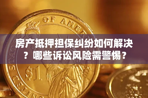 武汉房产抵押担保纠纷如何解决？哪些诉讼风险需警惕？