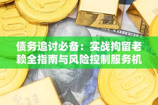 武汉债务追讨必备：实战拘留老赖全指南与风险控制服务机构推荐