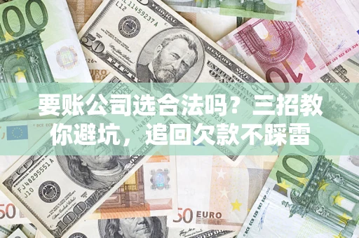 武汉要账公司选合法吗？三招教你避坑，追回欠款不踩雷