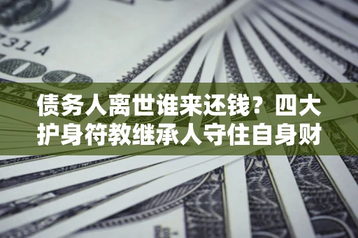 武汉债务人离世谁来还钱？四大护身符教继承人守住自身财产