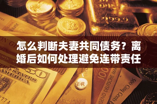 武汉怎么判断夫妻共同债务？离婚后如何处理避免连带责任？