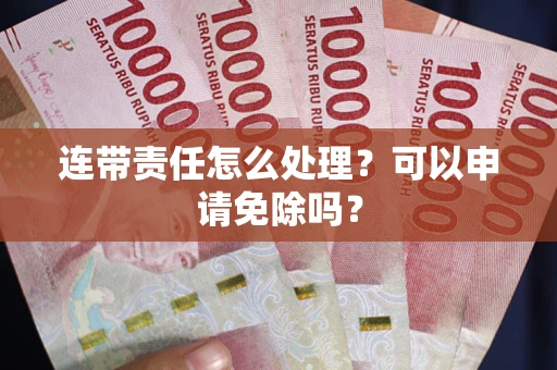 武汉连带责任怎么处理？可以申请免除吗？