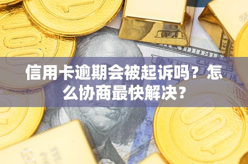 武汉信用卡逾期会被起诉吗？怎么协商最快解决？
