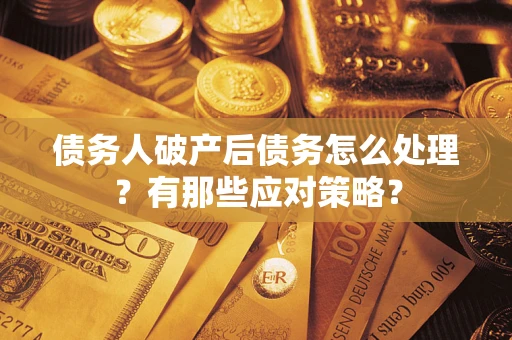 武汉债务人破产后债务怎么处理？有那些应对策略？