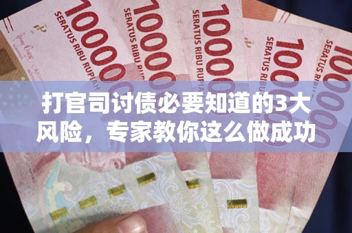 武汉打官司讨债必要知道的3大风险，专家教你这么做成功率飙升
