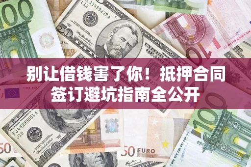 武汉别让借钱害了你！抵押合同签订避坑指南全公开