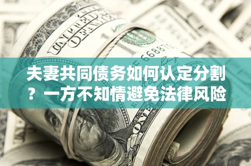 武汉夫妻共同债务如何认定分割？一方不知情避免法律风险必看！